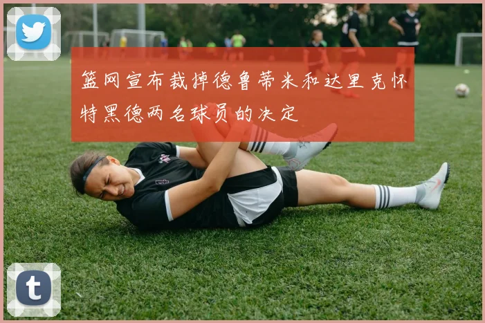 篮网宣布裁掉德鲁蒂米和达里克怀特黑德两名球员的决定