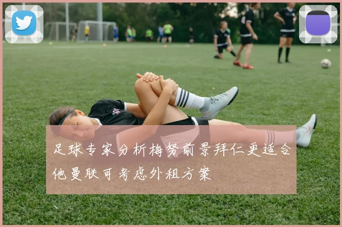 足球专家分析梅努前景拜仁更适合他曼联可考虑外租方案