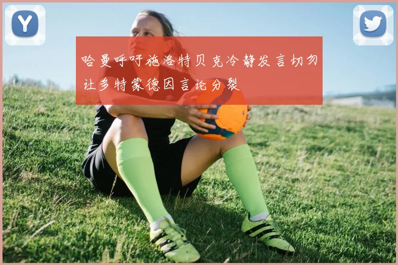 哈曼呼吁施洛特贝克冷静发言切勿让多特蒙德因言论分裂