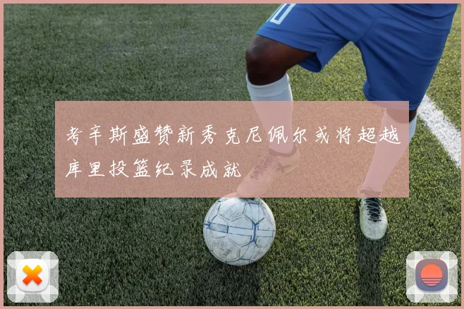 考辛斯盛赞新秀克尼佩尔或将超越库里投篮纪录成就