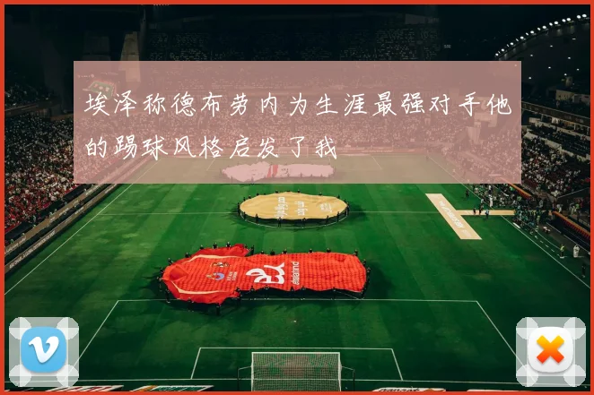 埃泽称德布劳内为生涯最强对手他的踢球风格启发了我