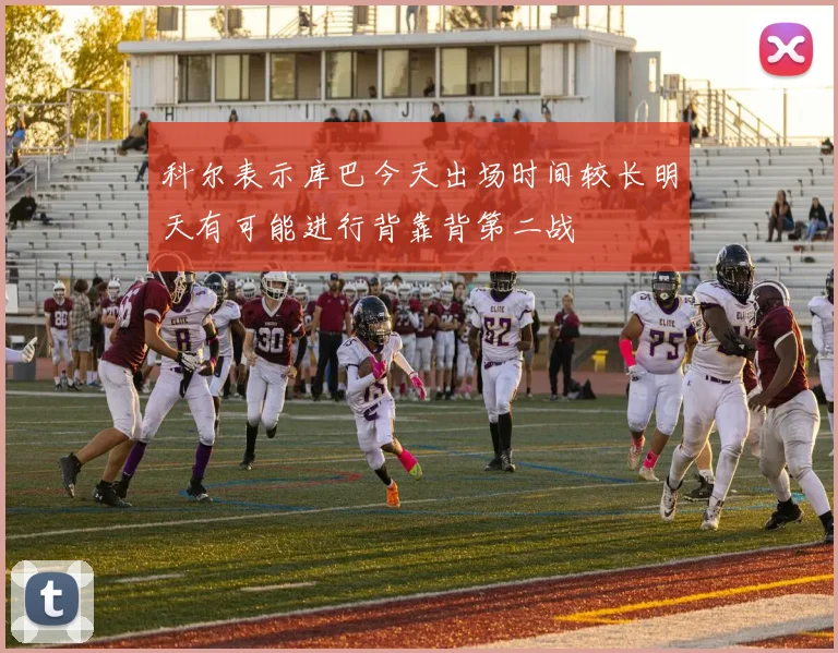 科尔表示库巴今天出场时间较长明天有可能进行背靠背第二战