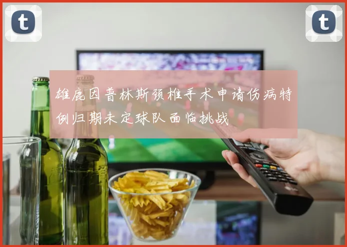 雄鹿因普林斯颈椎手术申请伤病特例归期未定球队面临挑战