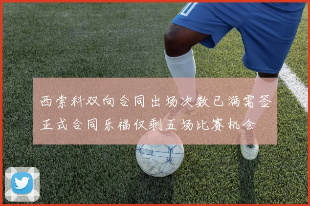 西索科双向合同出场次数已满需签正式合同乐福仅剩五场比赛机会