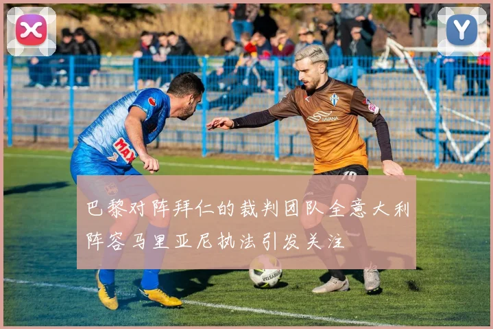 巴黎对阵拜仁的裁判团队全意大利阵容马里亚尼执法引发关注