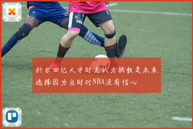 科尔回忆大学时光认为执教是未来选择因为当时对NBA没有信心