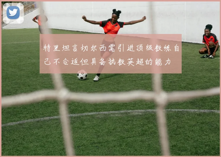 特里坦言切尔西需引进顶级教练自己不合适但具备执教英超的能力