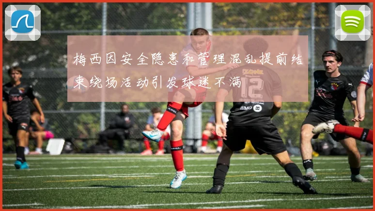梅西因安全隐患和管理混乱提前结束绕场活动引发球迷不满