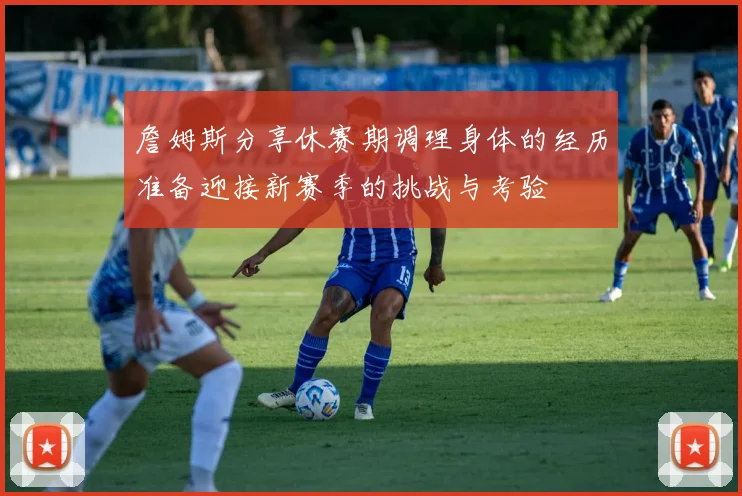 詹姆斯分享休赛期调理身体的经历准备迎接新赛季的挑战与考验