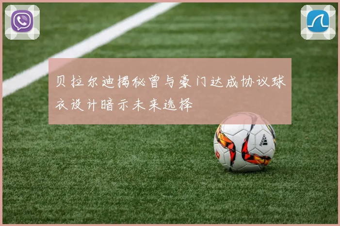 贝拉尔迪揭秘曾与豪门达成协议球衣设计暗示未来选择