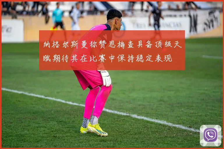 纳格尔斯曼称赞恩梅查具备顶级天赋期待其在比赛中保持稳定表现