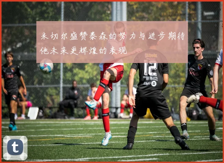 米切尔盛赞泰森的努力与进步期待他未来更辉煌的表现