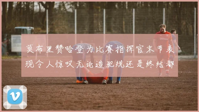 莫布里赞哈登为比赛指挥官末节表现令人惊叹无论造犯规还是终结都游刃有余