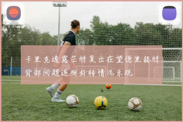 卡里克透露芒特复出在望德里赫特背部问题逐渐好转情况乐观