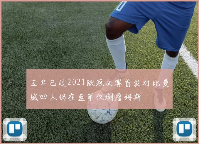 五年已过2021欧冠决赛首发对比曼城四人仍在蓝军仅剩詹姆斯