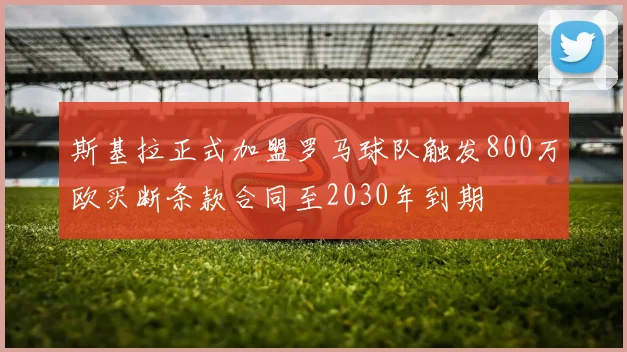 斯基拉正式加盟罗马球队触发800万欧买断条款合同至2030年到期