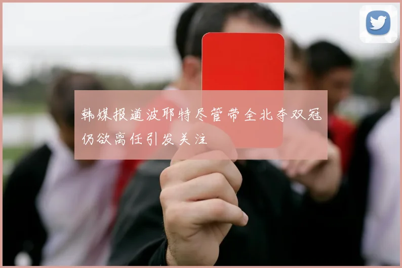 韩媒报道波耶特尽管带全北夺双冠仍欲离任引发关注