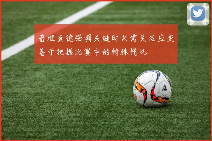 普理查德强调关键时刻需灵活应变善于把握比赛中的特殊情况