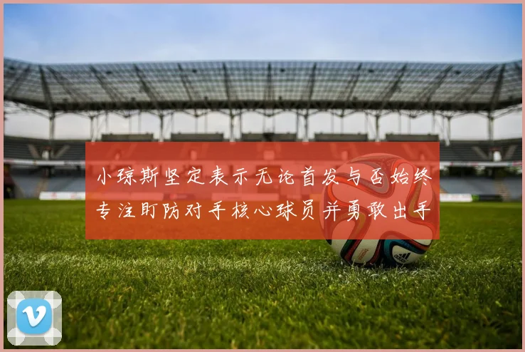 小琼斯坚定表示无论首发与否始终专注盯防对手核心球员并勇敢出手