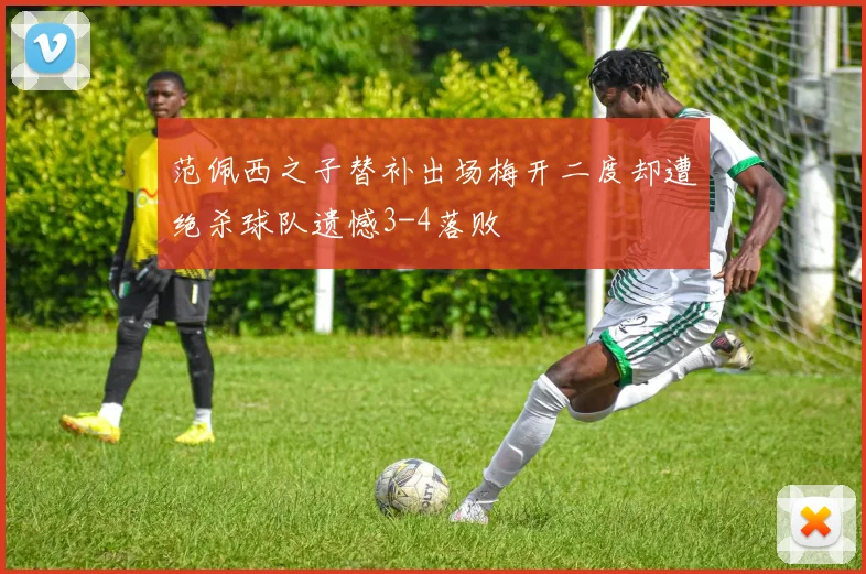 范佩西之子替补出场梅开二度却遭绝杀球队遗憾3-4落败