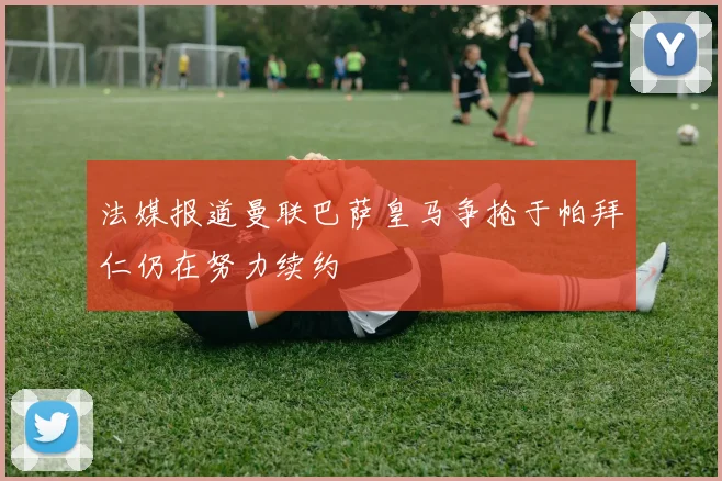 法媒报道曼联巴萨皇马争抢于帕拜仁仍在努力续约