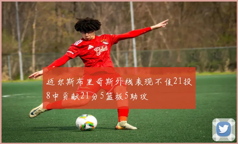 迈尔斯布里奇斯外线表现不佳21投8中贡献21分5篮板5助攻