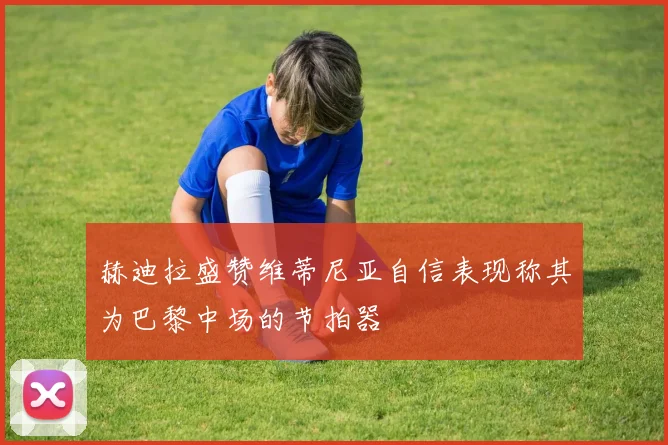 赫迪拉盛赞维蒂尼亚自信表现称其为巴黎中场的节拍器