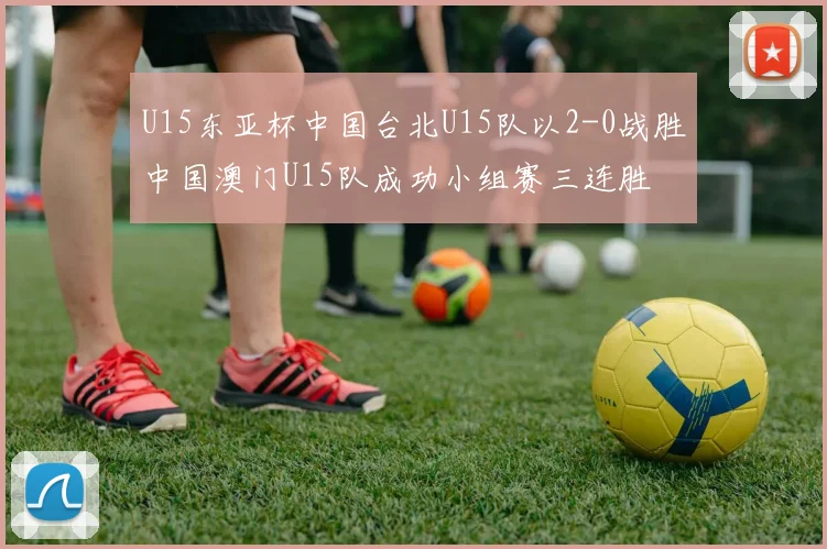 U15东亚杯中国台北U15队以2-0战胜中国澳门U15队成功小组赛三连胜