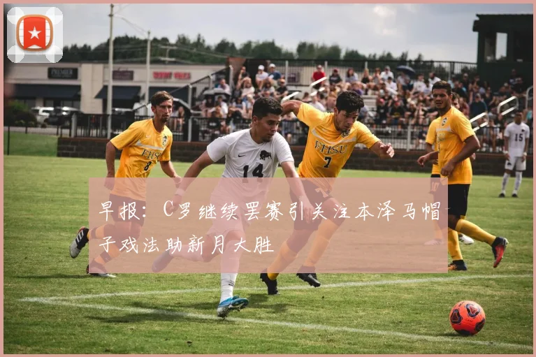 早报：C罗继续罢赛引关注本泽马帽子戏法助新月大胜