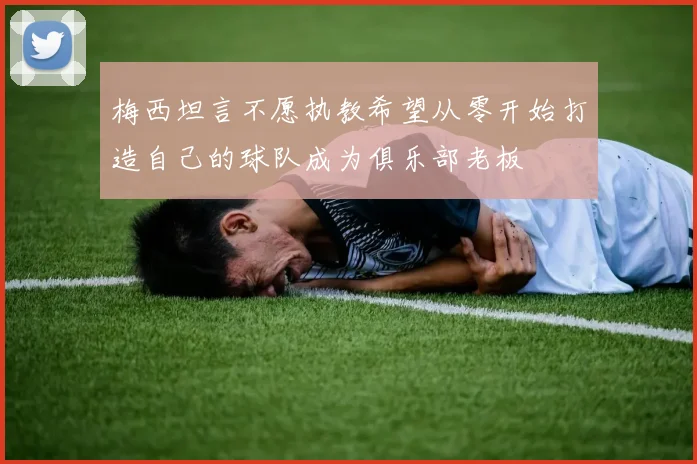 梅西坦言不愿执教希望从零开始打造自己的球队成为俱乐部老板