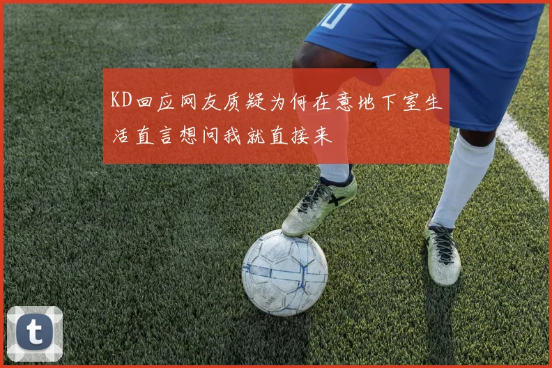 KD回应网友质疑为何在意地下室生活直言想问我就直接来