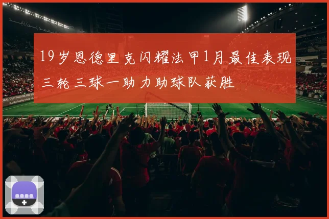 19岁恩德里克闪耀法甲1月最佳表现三轮三球一助力助球队获胜