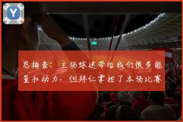 恩梅查：主场球迷带给我们很多能量和动力，但拜仁掌控了本场比赛