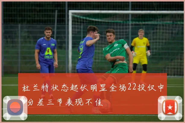 杜兰特状态起伏明显全场22投仅中8分差三节表现不佳
