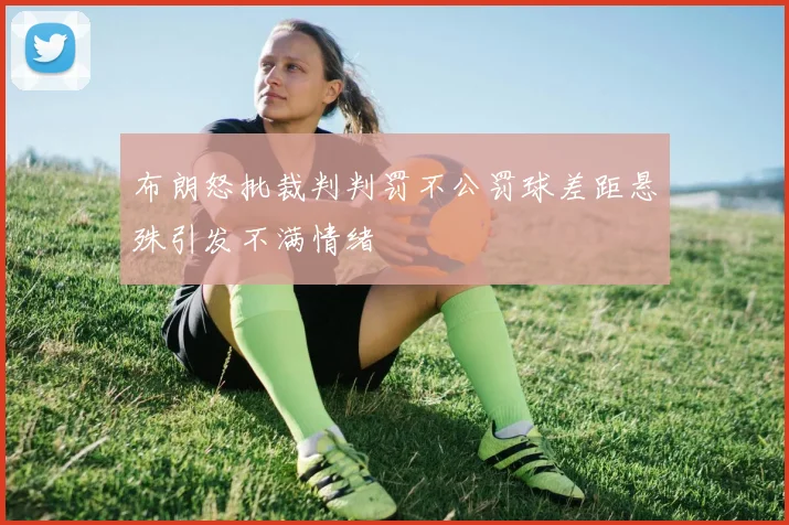布朗怒批裁判判罚不公罚球差距悬殊引发不满情绪