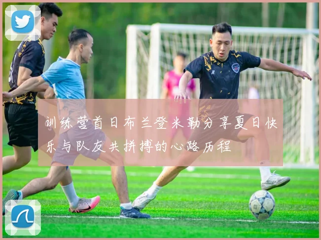 训练营首日布兰登米勒分享夏日快乐与队友共拼搏的心路历程