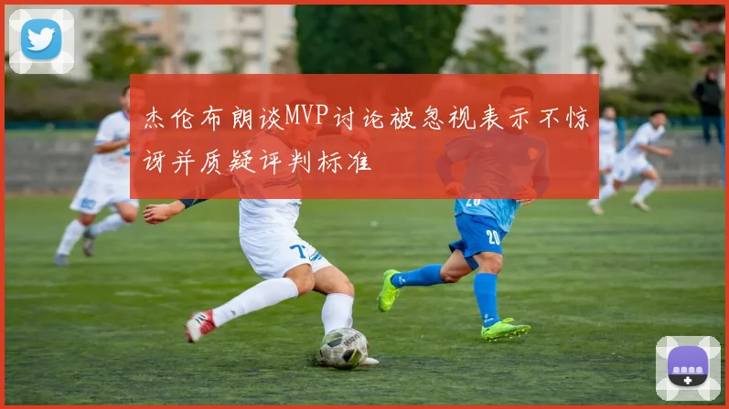 杰伦布朗谈MVP讨论被忽视表示不惊讶并质疑评判标准
