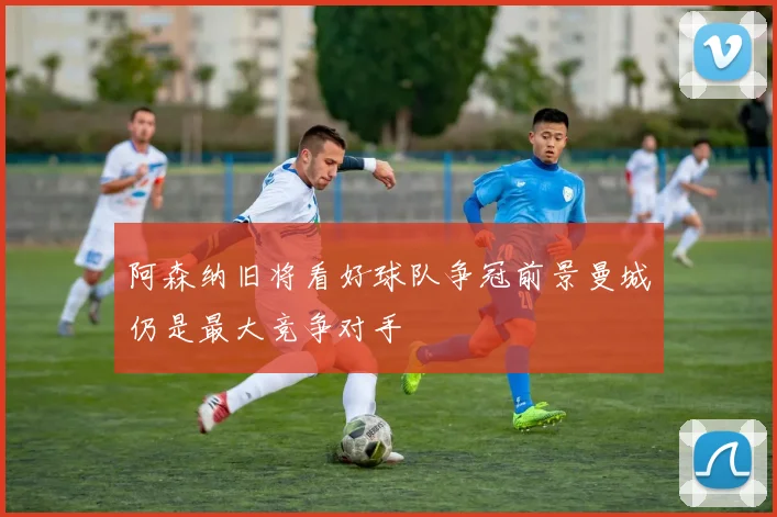 阿森纳旧将看好球队争冠前景曼城仍是最大竞争对手