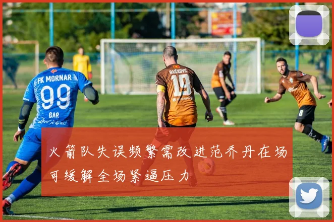 火箭队失误频繁需改进范乔丹在场可缓解全场紧逼压力