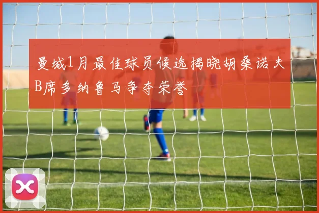 曼城1月最佳球员候选揭晓胡桑诺夫B席多纳鲁马争夺荣誉