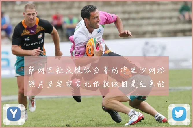 萨利巴社交媒体分享防守里沙利松照片坚定宣言北伦敦依旧是红色的