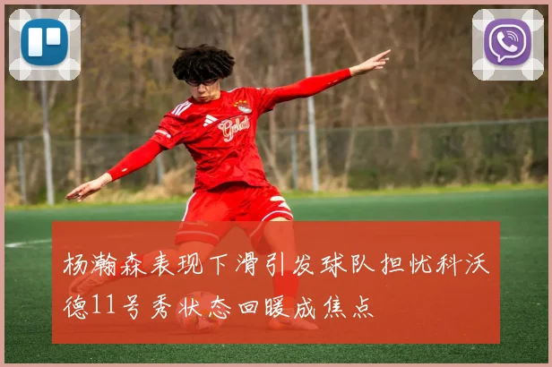 杨瀚森表现下滑引发球队担忧科沃德11号秀状态回暖成焦点