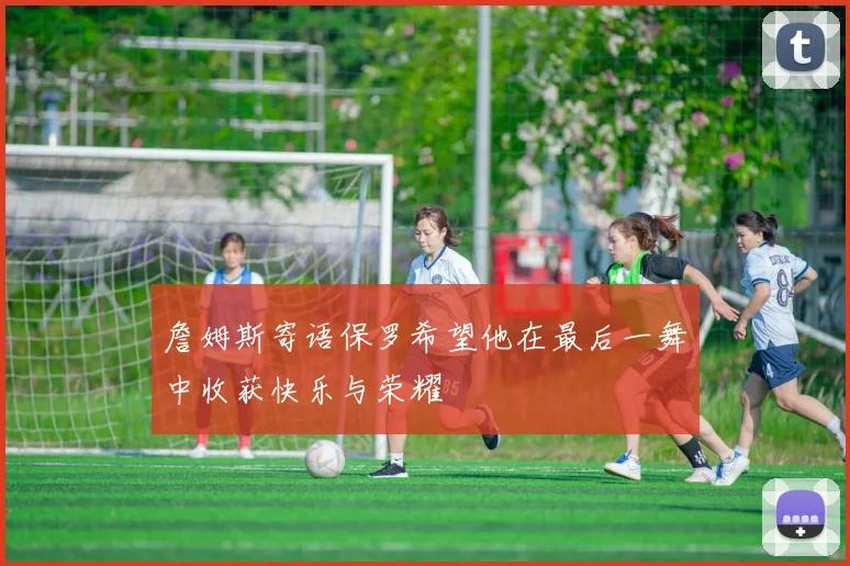 詹姆斯寄语保罗希望他在最后一舞中收获快乐与荣耀