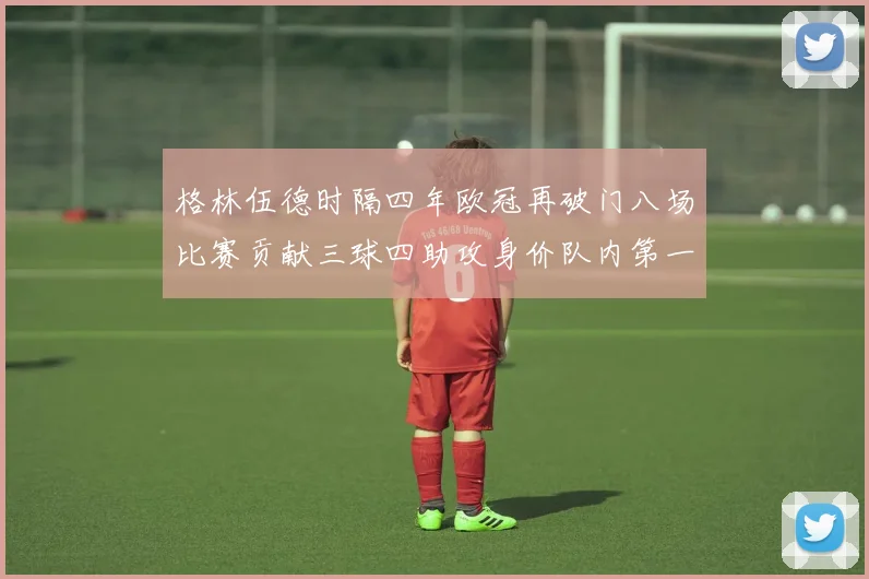 格林伍德时隔四年欧冠再破门八场比赛贡献三球四助攻身价队内第一