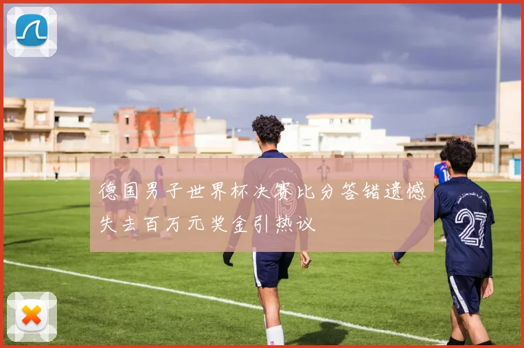 德国男子世界杯决赛比分答错遗憾失去百万元奖金引热议