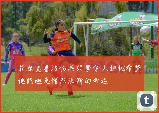 菲尔克鲁格伤病频繁令人担忧希望他能避免博尼法斯的命运