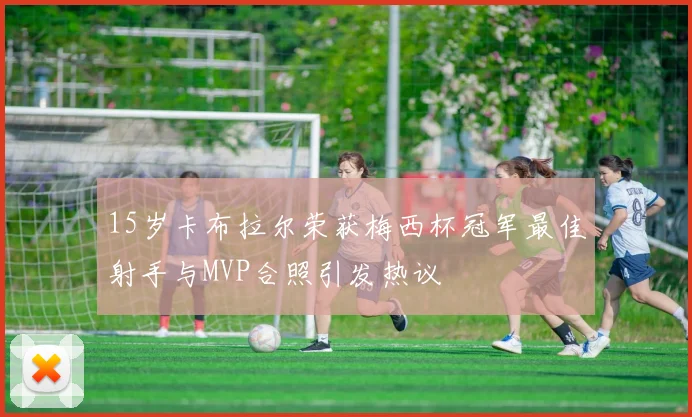 15岁卡布拉尔荣获梅西杯冠军最佳射手与MVP合照引发热议