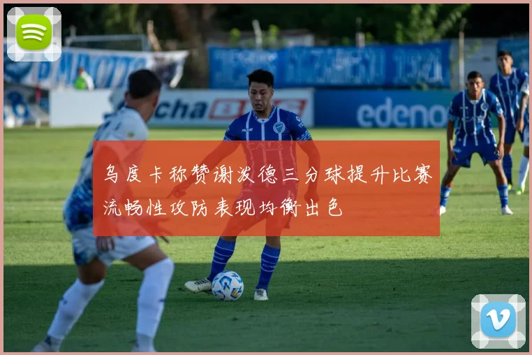 乌度卡称赞谢泼德三分球提升比赛流畅性攻防表现均衡出色