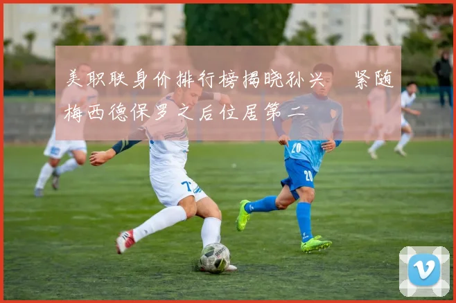美职联身价排行榜揭晓孙兴慜紧随梅西德保罗之后位居第二