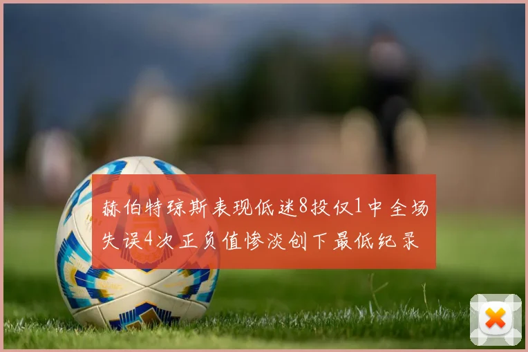 赫伯特琼斯表现低迷8投仅1中全场失误4次正负值惨淡创下最低纪录